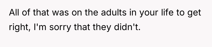 All of that was on the adults in your life...