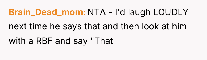 Brain_Dead_mom NTA - I'd laugh LOUDLY next time he says...