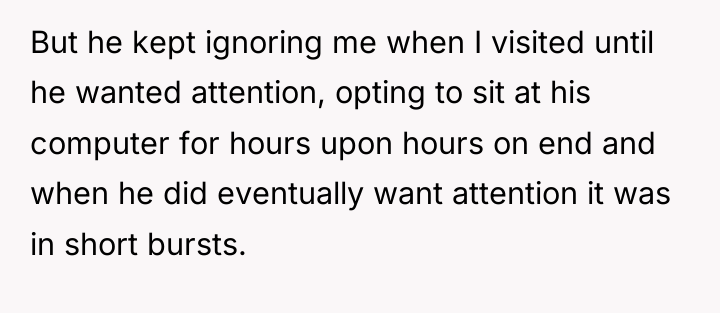 But he kept ignoring me when I visited until he...