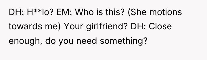 DH: H**lo? EM: Who is this? (She motions towards me)...