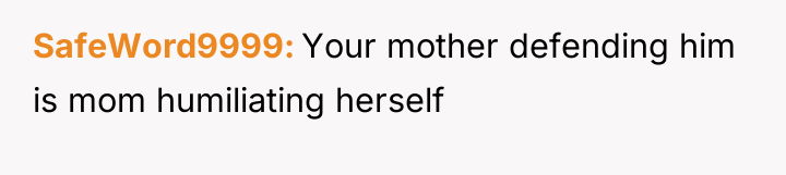 SafeWord9999 Your mother defending him is mom humiliating herself