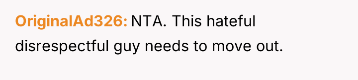 OriginalAd326 NTA. This hateful disrespectful guy needs to move out.