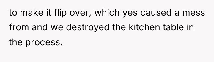 to make it flip over, which yes caused a mess...
