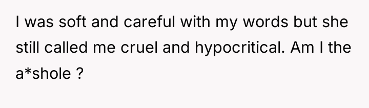 I was soft and careful with my words but she...