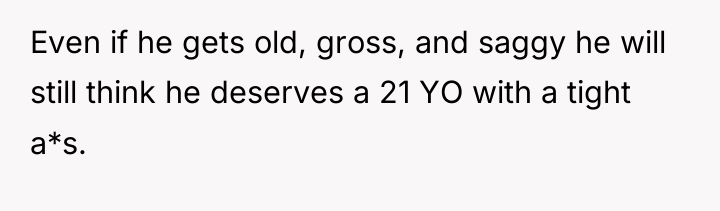 Even if he gets old, gross, and saggy he will...