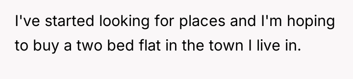 I've started looking for places and I'm hoping to buy...