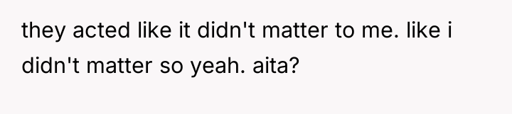 they acted like it didn't matter to me. like i...