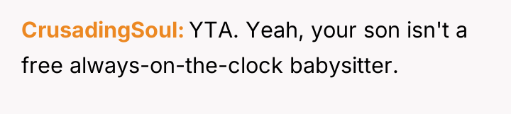 CrusadingSoul YTA. Yeah, your son isn't a free always-on-the-clock babysitter.