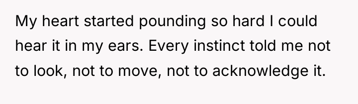My heart started pounding so hard I could hear it...