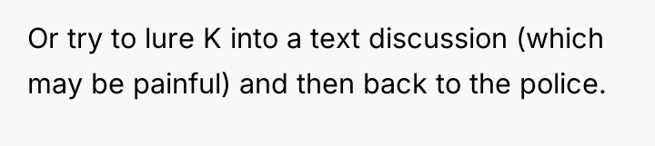 Or try to lure K into a text discussion (which...