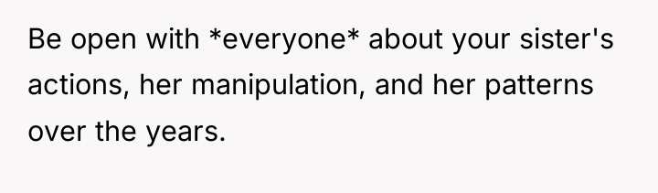 Be open with *everyone* about your sister's actions, her manipulation,...