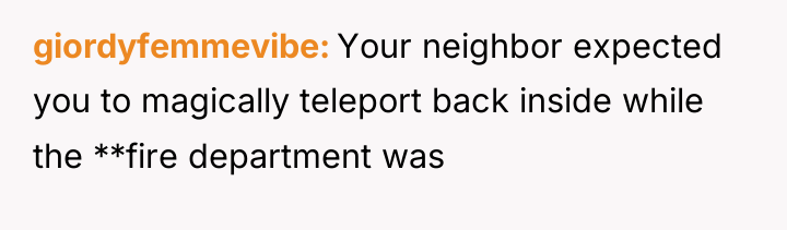 giordyfemmevibe Your neighbor expected you to magically teleport back inside...