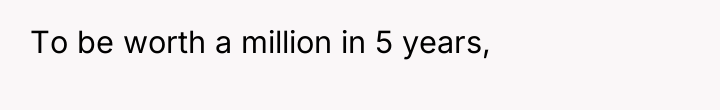 To be worth a million in 5 years,