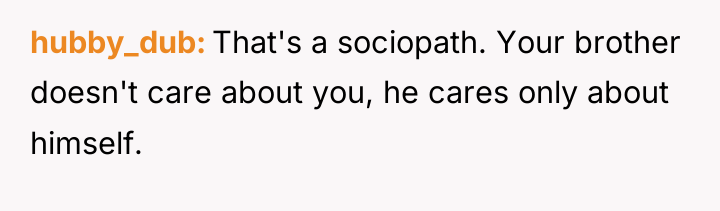 hubby_dub That's a sociopath. Your brother doesn't care about you,...