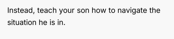 Instead, teach your son how to navigate the situation he...