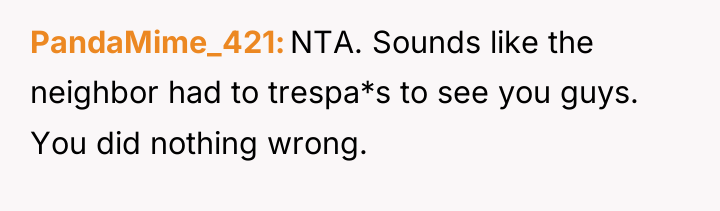 PandaMime_421 NTA. Sounds like the neighbor had to trespa*s to...