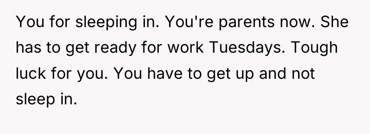 You for sleeping in. You're parents now. She has to...