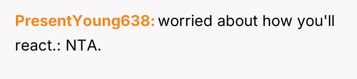 PresentYoung638 worried about how you'll react.: NTA.