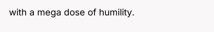 with a mega dose of humility.