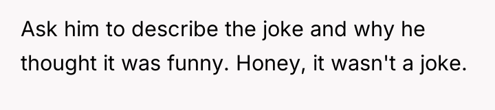 Ask him to describe the joke and why he thought...