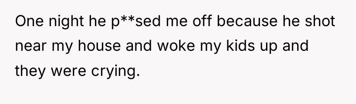 One night he p**sed me off because he shot near...