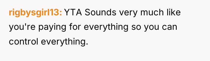 rigbysgirl13 YTA Sounds very much like you're paying for everything...