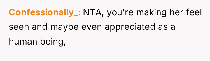 Confessionally_ NTA, you're making her feel seen and maybe even...