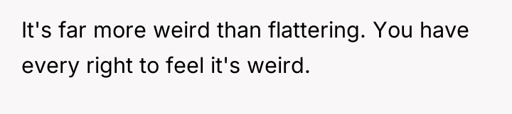 It's far more weird than flattering. You have every right...
