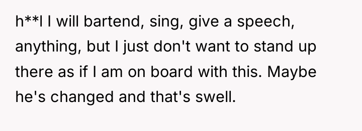 h**l I will bartend, sing, give a speech, anything, but...