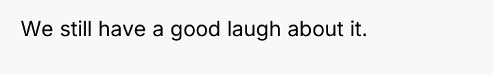 We still have a good laugh about it.