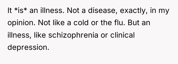 It *is* an illness. Not a disease, exactly, in my...