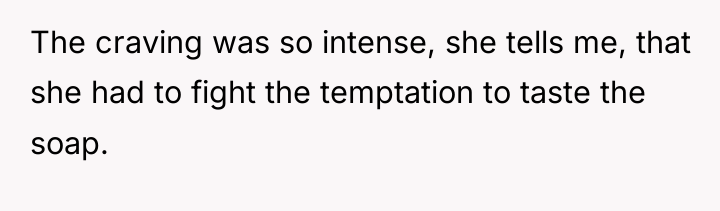 The craving was so intense, she tells me, that she...