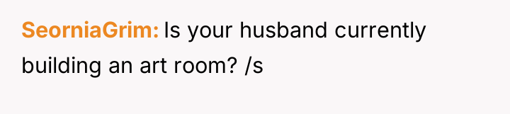SeorniaGrim Is your husband currently building an art room? /s