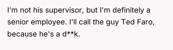 I'm not his supervisor, but I'm definitely a senior employee....