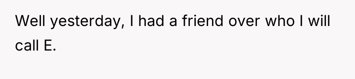 Well yesterday, I had a friend over who I will...