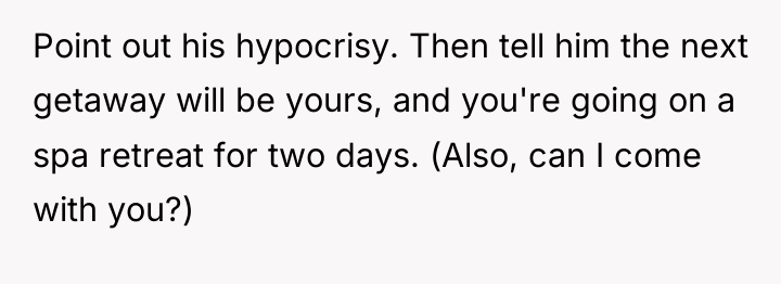 Point out his hypocrisy. Then tell him the next getaway...