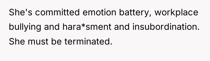 She's committed emotion battery, workplace bullying and hara*sment and insubordination....