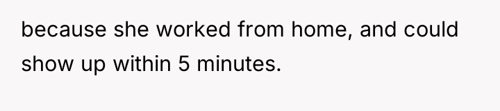 because she worked from home, and could show up within...