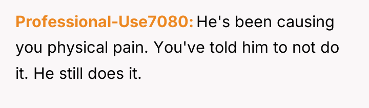 Professional-Use7080 He's been causing you physical pain. You've told him...