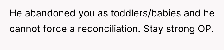 He abandoned you as toddlers/babies and he cannot force a...