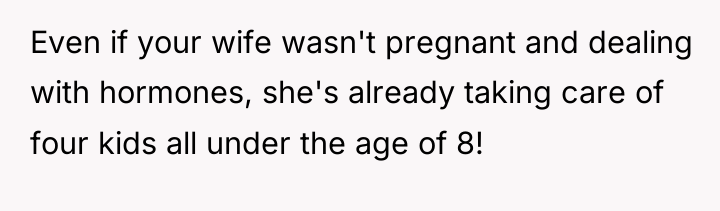 Even if your wife wasn't pregnant and dealing with hormones,...