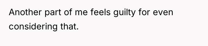 Another part of me feels guilty for even considering that.