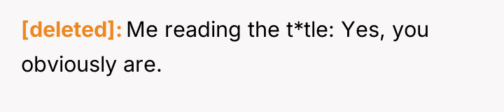 [deleted] Me reading the t*tle: Yes, you obviously are.