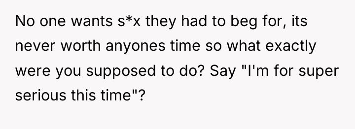 No one wants s*x they had to beg for, its...
