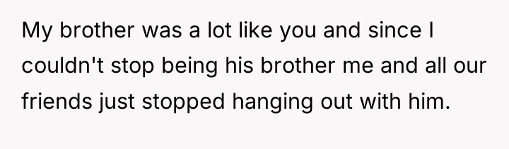 My brother was a lot like you and since I...