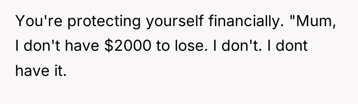 You're protecting yourself financially. "Mum, I don't have $2000 to...