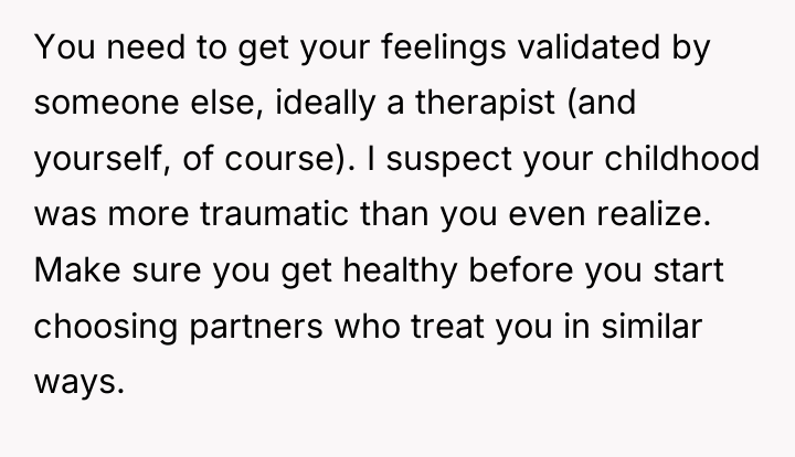 You need to get your feelings validated by someone else,...