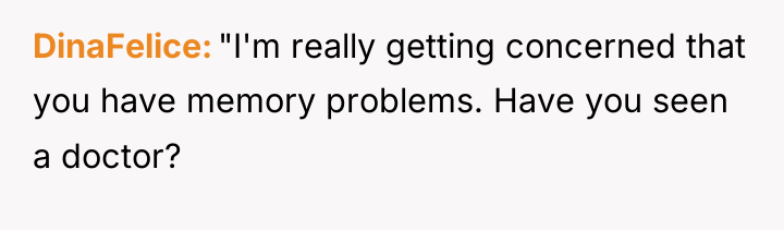 DinaFelice "I'm really getting concerned that you have memory problems....