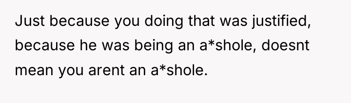 Just because you doing that was justified, because he was...