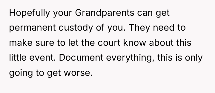 Hopefully your Grandparents can get permanent custody of you. They...